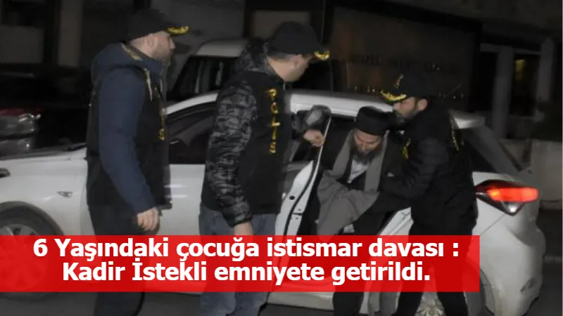 6 Yaşındaki çocuğa istismar davası : Kadir İstekli emniyete getirildi.