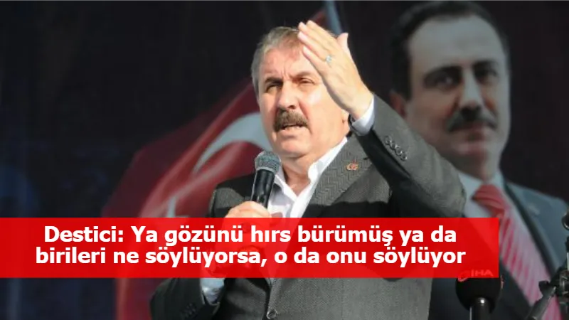 Destici: Ya gözünü hırs bürümüş ya da birileri ne söylüyorsa, o da onu söylüyor