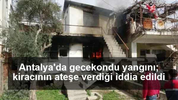 Antalya'da gecekondu yangını; kiracının ateşe verdiği iddia edildi