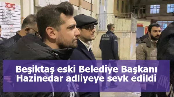 Beşiktaş eski Belediye Başkanı Hazinedar adliyeye sevk edildi