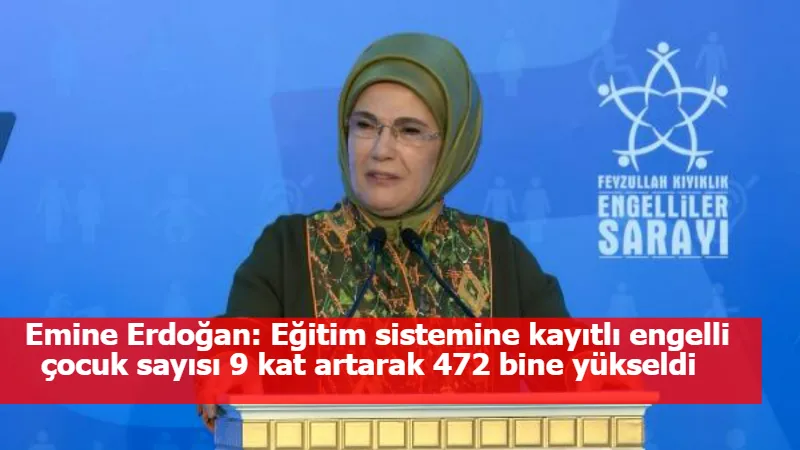 Emine Erdoğan: Eğitim sistemine kayıtlı engelli çocuk sayısı 9 kat artarak 472 bine yükseldi  