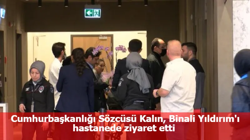 Cumhurbaşkanlığı Sözcüsü Kalın, Binali Yıldırım'ı hastanede ziyaret etti 