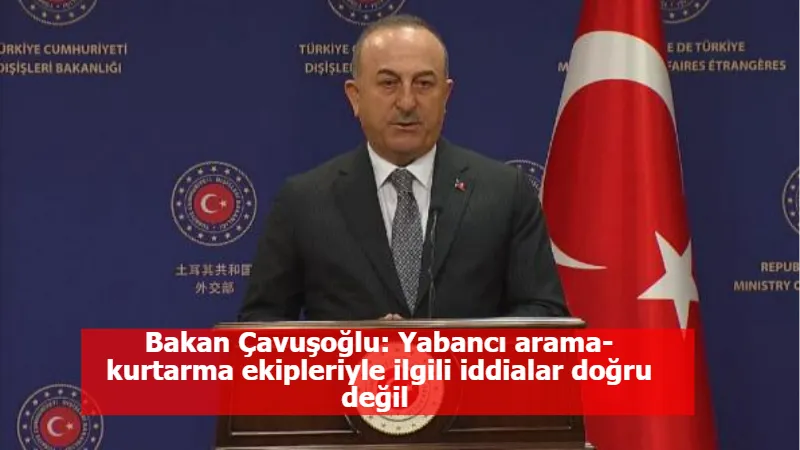 Bakan Çavuşoğlu: Yabancı arama- kurtarma ekipleriyle ilgili iddialar doğru değil