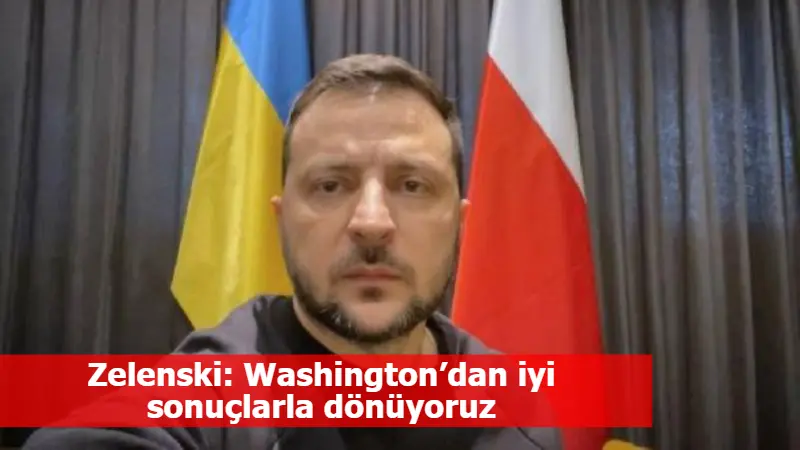 Zelenski: Washington’dan iyi sonuçlarla dönüyoruz