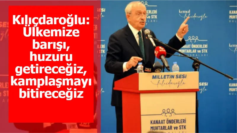 Kılıçdaroğlu: Ülkemize barışı, huzuru getireceğiz, kamplaşmayı bitireceğiz