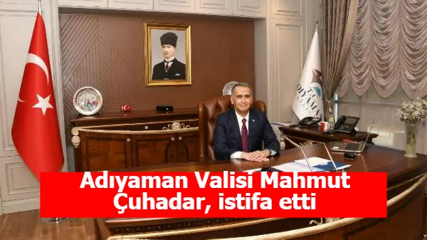 Adıyaman Valisi Mahmut Çuhadar, istifa etti
