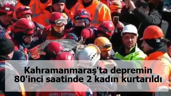 Kahramanmaraş'ta depremin 80'inci saatinde 2 kadın kurtarıldı