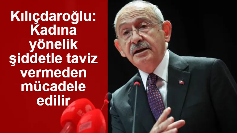 Kılıçdaroğlu: Kadına yönelik şiddetle taviz vermeden mücadele edilir