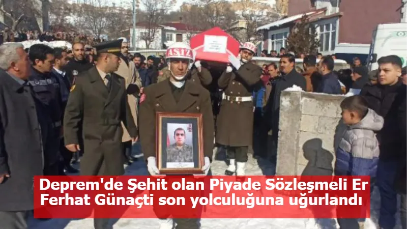 Deprem'de Şehit olan Piyade Sözleşmeli Er Ferhat Günaçti son yolculuğuna uğurlandı