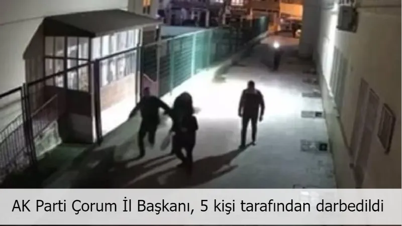 AK Parti Çorum İl Başkanı, 5 kişi tarafından darbedildi