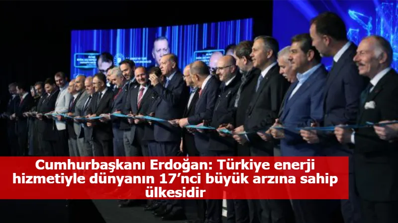 Cumhurbaşkanı Erdoğan: Türkiye enerji hizmetiyle dünyanın 17’nci büyük arzına sahip ülkesidir