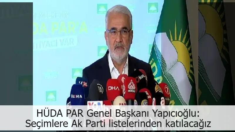 HÜDA PAR Genel Başkanı Yapıcıoğlu: Seçimlere Ak Parti listelerinden katılacağız