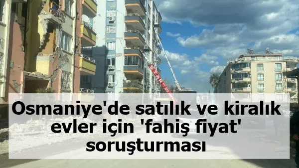 Osmaniye'de satılık ve kiralık evler için 'fahiş fiyat' soruşturması