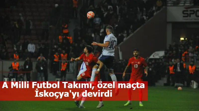 A Milli Futbol Takımı, özel maçta İskoçya'yı devirdi