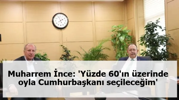 Muharrem İnce: 'Yüzde 60'ın üzerinde oyla Cumhurbaşkanı seçileceğim'