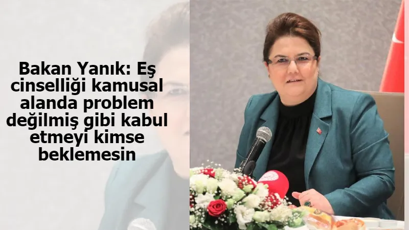 Bakan Yanık: Eş cinselliği kamusal alanda problem değilmiş gibi kabul etmeyi kimse beklemesin