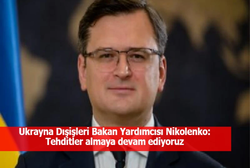 Ukrayna Dışişleri Bakan Yardımcısı Nikolenko: Tehditler almaya devam ediyoruz