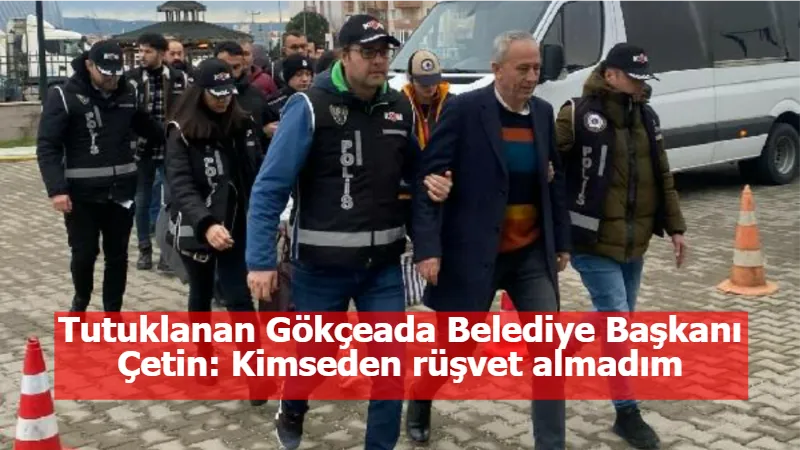 Tutuklanan Gökçeada Belediye Başkanı Çetin: Kimseden rüşvet almadım