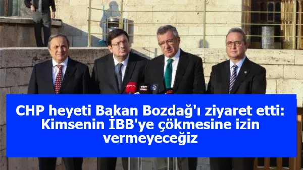 CHP heyeti Bakan Bozdağ'ı ziyaret etti: Kimsenin İBB'ye çökmesine izin vermeyeceğiz