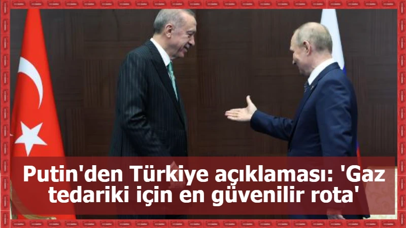 Putin'den Türkiye açıklaması: 'Gaz tedariki için en güvenilir rota'