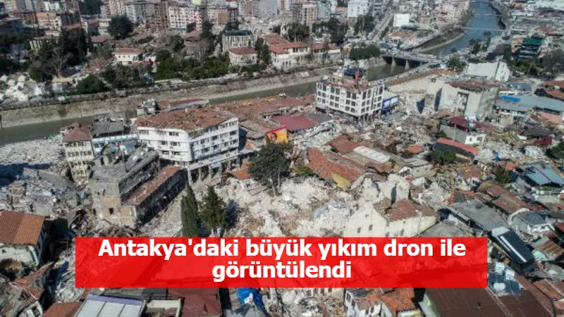 Antakya'daki büyük yıkım dron ile görüntülendi