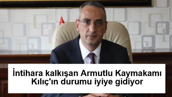 İntihara kalkışan Armutlu Kaymakamı Kılıç'ın durumu iyiye gidiyor