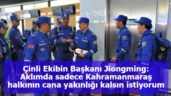 Çinli Ekibin Başkanı Jiongming: Aklımda sadece Kahramanmaraş halkının cana yakınlığı kalsın istiyorum