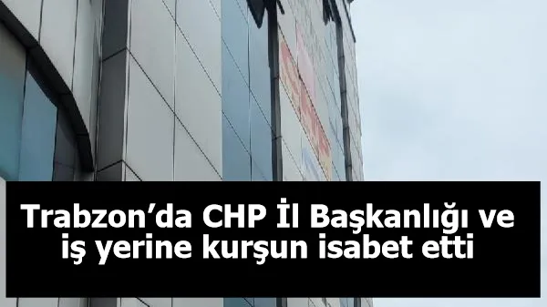 Trabzon’da CHP İl Başkanlığı ve iş yerine kurşun isabet etti