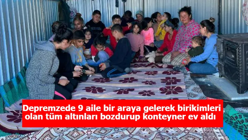 Depremzede 9 aile bir araya gelerek birikimleri olan tüm altınları bozdurup konteyner ev aldı 