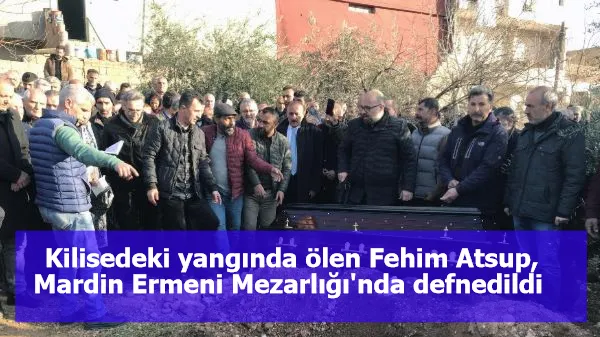 Kilisedeki yangında ölen Fehim Atsup, Mardin Ermeni Mezarlığı'nda defnedildi 