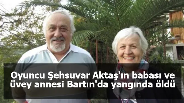 Oyuncu Şehsuvar Aktaş'ın babası ve üvey annesi Bartın'da yangında öldü