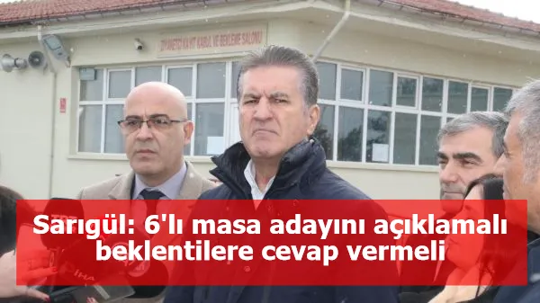 Sarıgül: 6'lı masa adayını açıklamalı beklentilere cevap vermeli