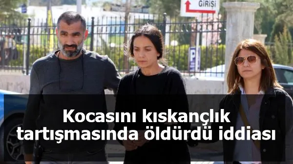 Kocasını kıskançlık tartışmasında öldürdü iddiası