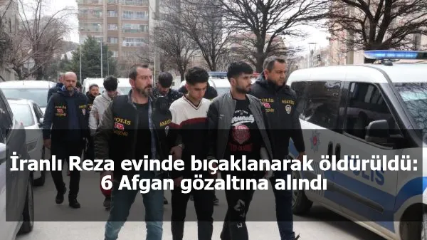 İranlı Reza evinde bıçaklanarak öldürüldü: 6 Afgan gözaltına alındı