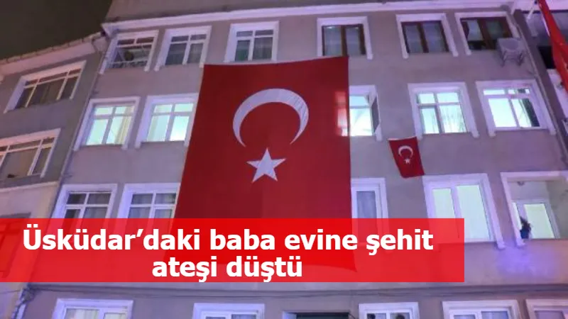 Üsküdar’daki baba evine şehit ateşi düştü