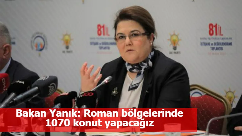 Bakan Yanık: Roman bölgelerinde 1070 konut yapacağız