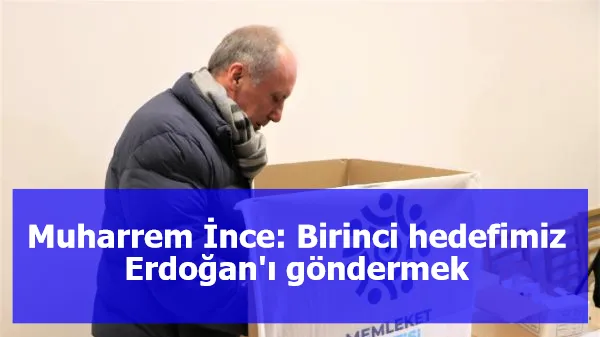 Muharrem İnce: Birinci hedefimiz Erdoğan'ı göndermek