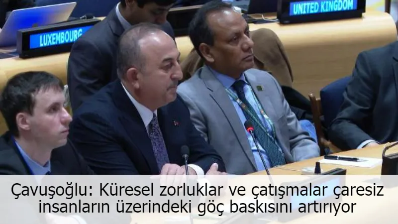 Çavuşoğlu: Küresel zorluklar ve çatışmalar çaresiz insanların üzerindeki göç baskısını artırıyor