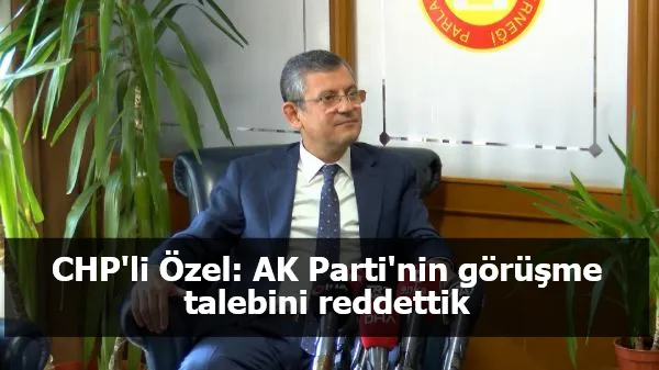 CHP'li Özel: AK Parti'nin görüşme talebini reddettik