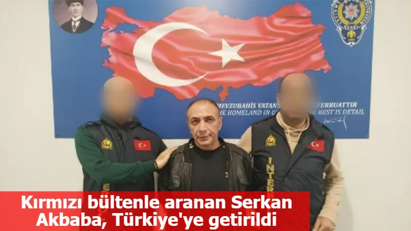 Kırmızı bültenle aranan Serkan Akbaba, Türkiye'ye getirildi