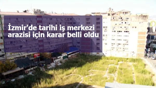 İzmir'de tarihi iş merkezi arazisi için karar belli oldu
