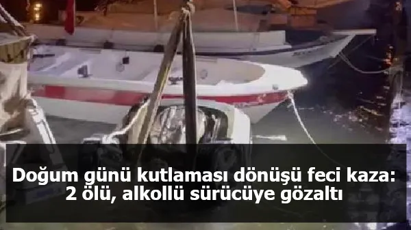 Doğum günü kutlaması dönüşü feci kaza:  2 ölü, alkollü sürücüye gözaltı