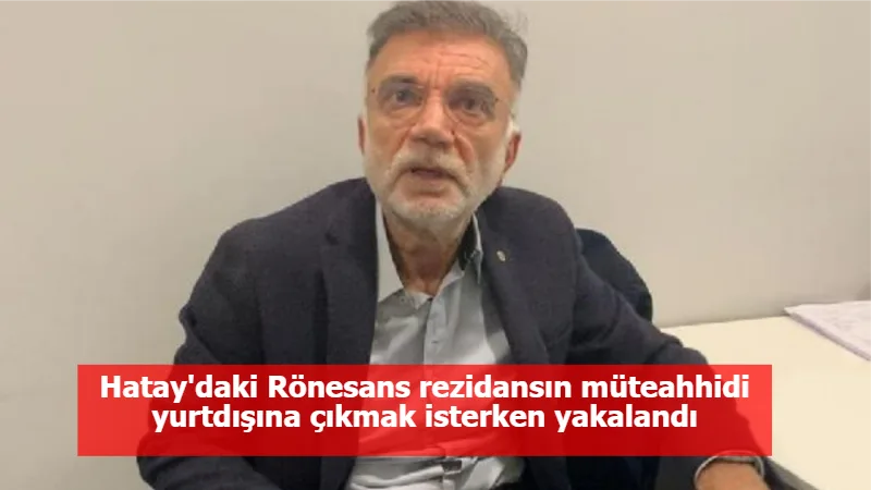 Hatay'daki Rönesans rezidansın müteahhidi yurtdışına çıkmak isterken yakalandı