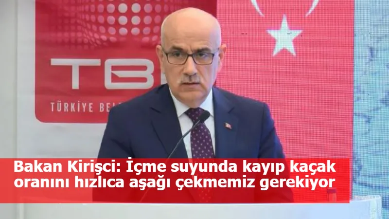 Bakan Kirişci: İçme suyunda kayıp kaçak oranını hızlıca aşağı çekmemiz gerekiyor