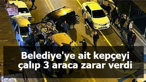 Belediye'ye ait kepçeyi çalıp 3 araca zarar verdi