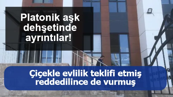 Platonik aşk dehşetinde ayrıntılar! Çiçekle evlilik teklifi etmiş, reddedilince de vurmuş