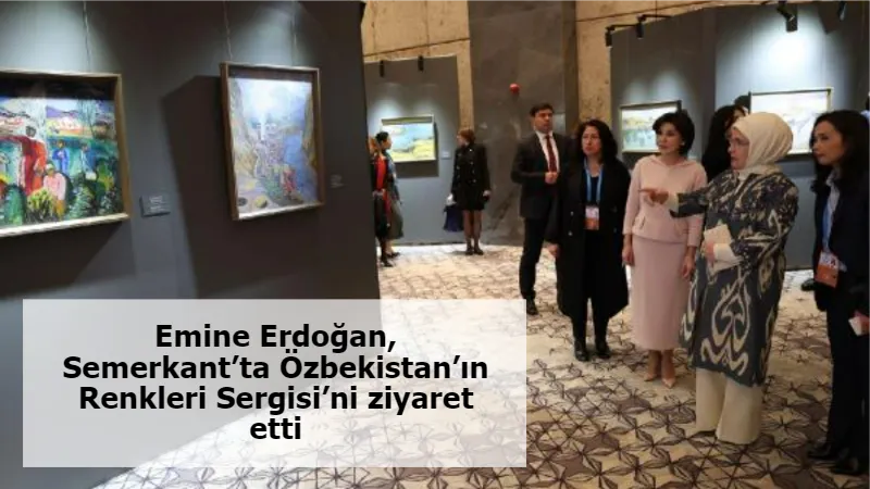 Emine Erdoğan, Semerkant’ta Özbekistan’ın Renkleri Sergisi’ni ziyaret etti