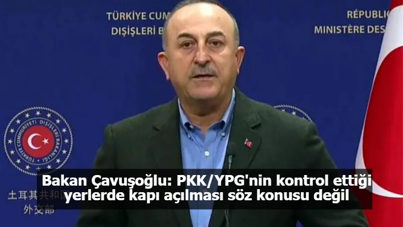 Bakan Çavuşoğlu: PKK/YPG'nin kontrol ettiği yerlerde kapı açılması söz konusu değil