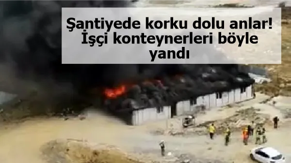 Şantiyede korku dolu anlar! İşçi konteynerleri böyle yandı