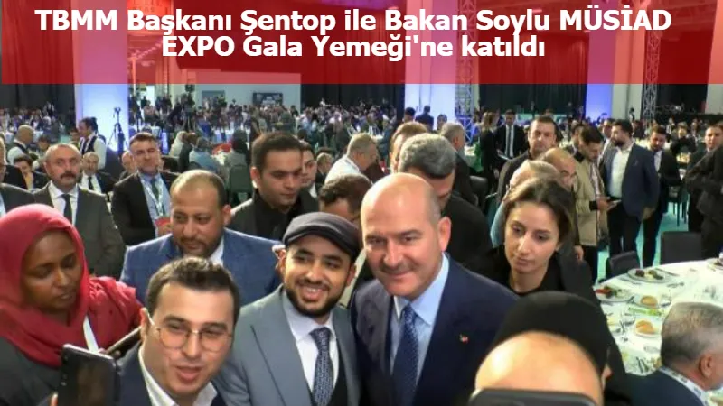 TBMM Başkanı Şentop ile Bakan Soylu MÜSİAD EXPO Gala Yemeği'ne katıldı